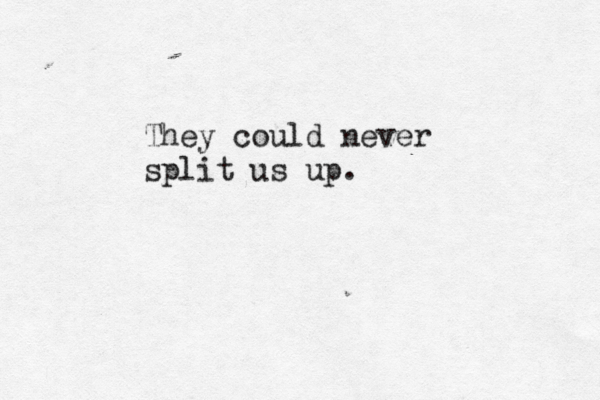 They could never split us up. 