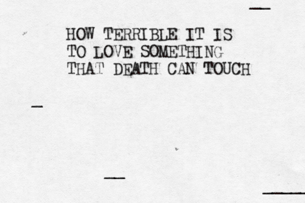 HOW TERRIBLE IT IS TO LOVE SOMETHING THAT DEATH CAN TOUCH __ __ _ _____ ••••••••••• 