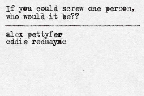 If you could screw one person, who would it be?? _______________________________ alex pettyfee r r r eddie redmayne