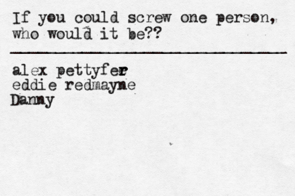 If you could screw one person, who would it be?? _______________________________ alex pettyfee r r r eddie redmayne Danny