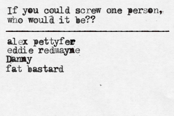 If you could screw one person, who would it be?? _______________________________ alex pettyfee r r r eddie redmayne Danny fat bastard