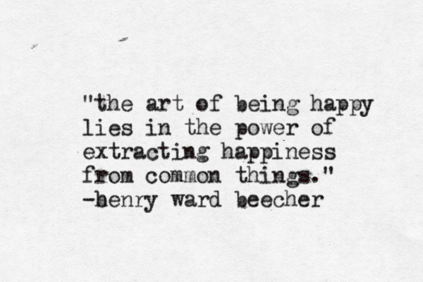 "the art of being happy lies in the power of extracting happiness from common things." b -henry ward beecher 