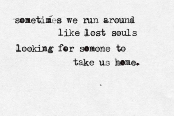 sometimes we run around like lost souls looking for somone to take us home.