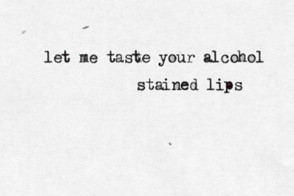let me taste your alcohol stained lips