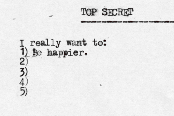 TOP SECRET ------------------ I really want to: 1) 2) 3) 4) 5) ! Be happier.