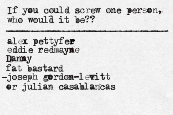 If you could screw one person, who would it be?? _______________________________ alex pettyfee r r r eddie redmayne Danny fat bastard joseph gordon-levitt or julian casablancas • - 