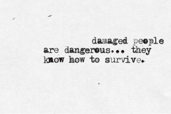 damaged people are dangerous... they know how to survive. 