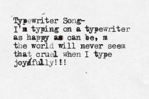 Typewriter Song- I'm typing on a typewriter as happy as can be, m the world will never seem that cruel when I type joyd /fully!!!