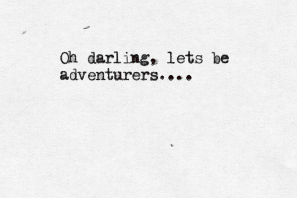 Oh darling, lets be adventurers.... 