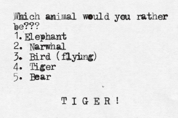 Which animal would you rather be??? 1.Elephant 2. Narwhal 3. Bird { (flyu ing) 4. Tiger 5. Bear T I G E R !