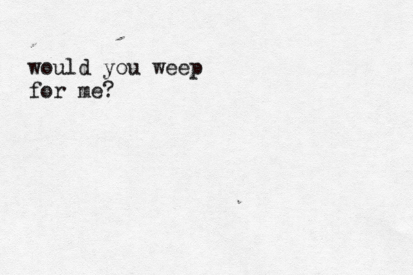 would you weep for me?
