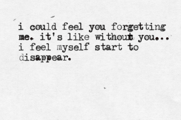 i could feel you forgetting me. it's like withour t you... i feel myself start to disappear.