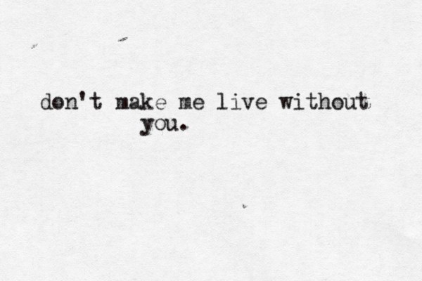 don't make me live without you.