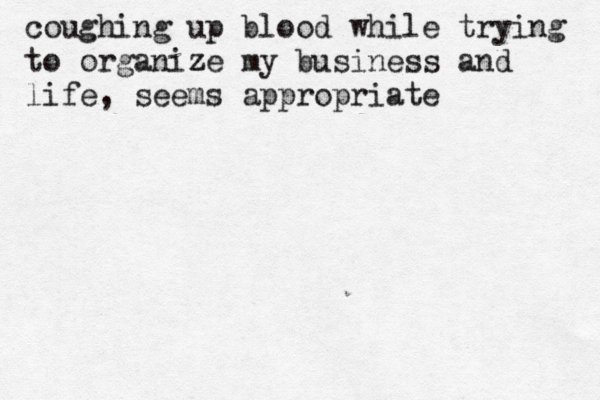 coughing up blood while trying to organize z my business an d life, seems appropriate 