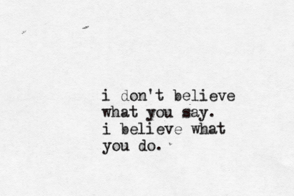 i don't believe what you say. i believe what you do.