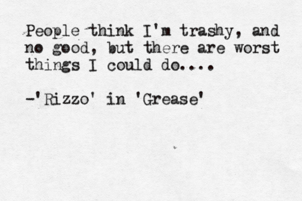 People think I'm trashy, and no good, but there are worst things I could do.... -'Rizzo' in 'Grease'