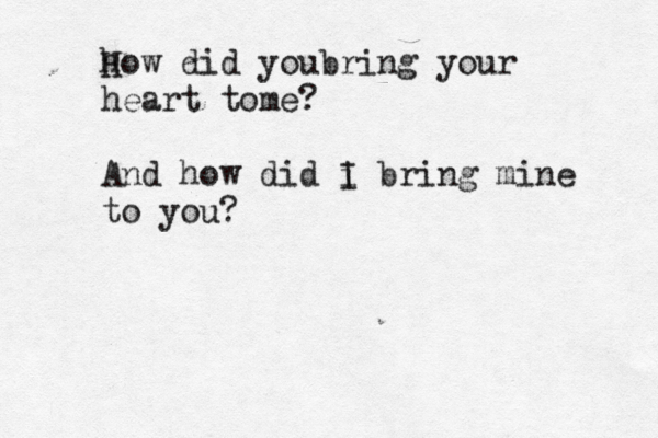 how did H youbring your heart tome? And how did i I bring mine to you? 