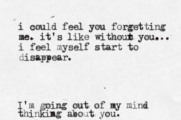 i could feel you forgetting me. it's like withour t you... i feel myself start to disappear. I'm going out of my mind thinking about you.