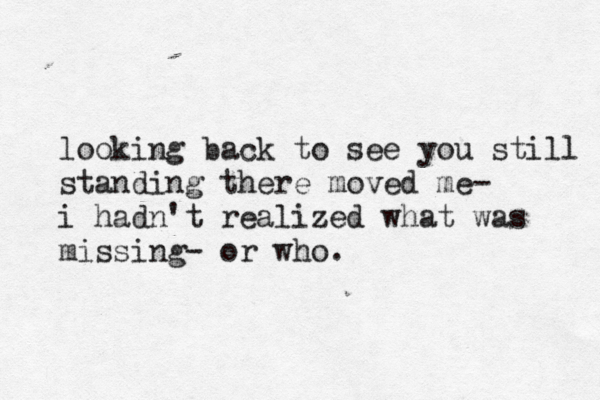 looking back to see you still standing there moved me- i hadn't realized what was missing- or who. 