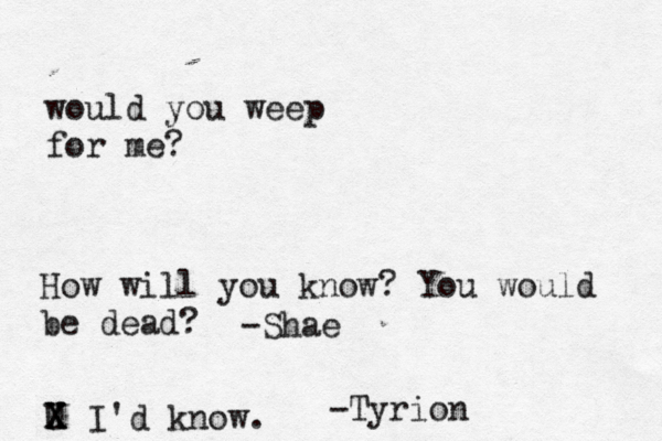 would you weep for me? How will you know? You would be dead? U X X X I'd know. -Shae -Tyrion 