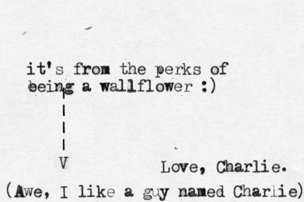 Love, Charlie. (Awe, I like a guy named Charlie) it's from the perks of e being a wallflower :) | | | | V