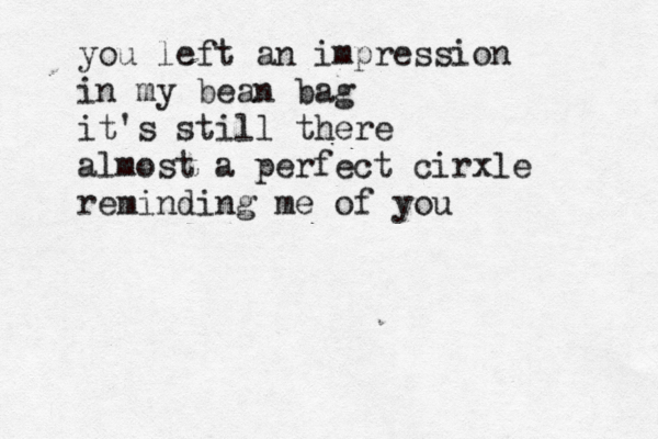 you left an impression in my bean bag it's still there almost a perfect cirxle reminding me of you 