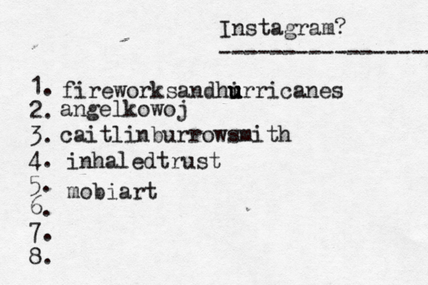 Instagram? ----------------- @ 1. 2. 3. 4. 5. 6. 7. 8. fireworksandhi u u u urricanes angelkowoj caitlinburrowsmith inhaledtrust mobiart 