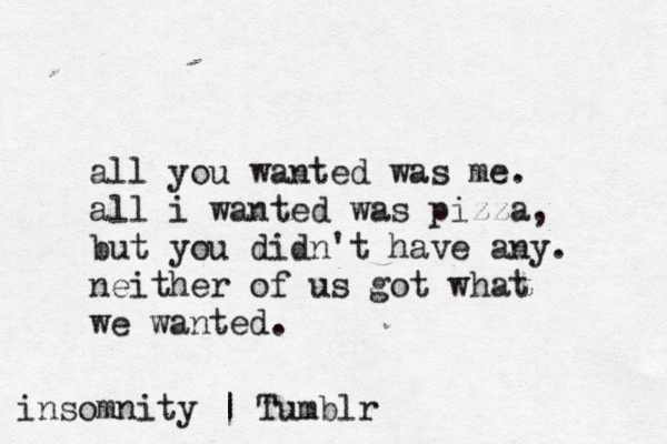 all you wanted was me. all i wanted was pizza, but you didn't have any. neither of us got what we wanted. insomnity | Tumblr