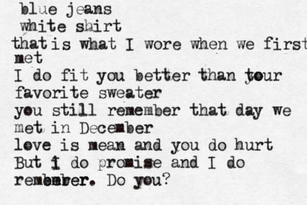 blue jeans white shirt hat t is what I wore when we first met I do fit you better than to your favorite sweater you still remember that day we met in December love is mean and you do hurt But i I do promise and I do rember ember e r . Do you?