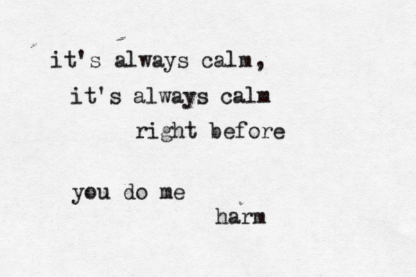it's always calm it's always calm right before you do me harm , 