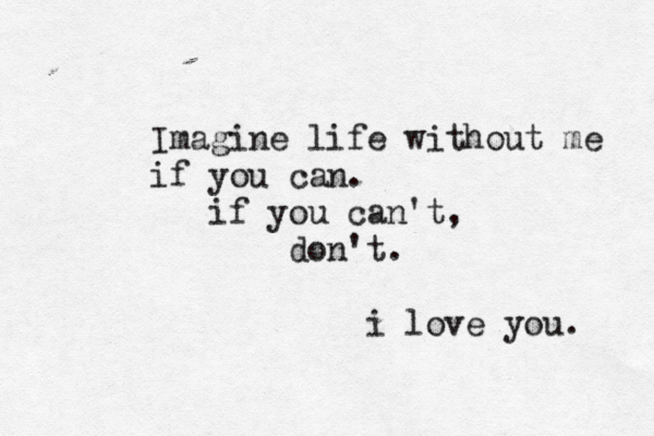 Imagine life without me if you can. if you can't, don't. i love you. 