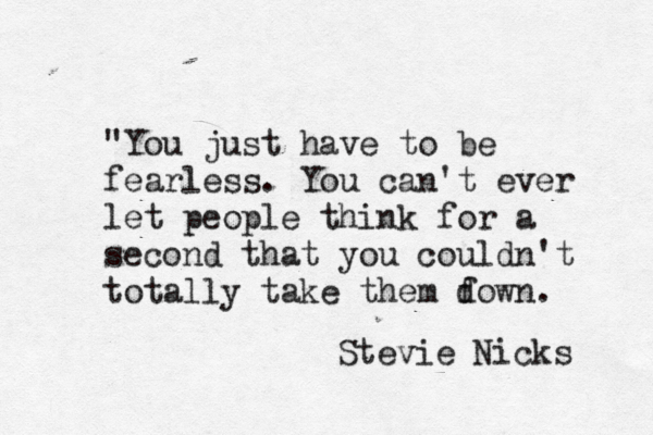 "You just have to be fearless. You can 't ever let people think for a second that you couldn't totally take them f down. Stevie Nicks 