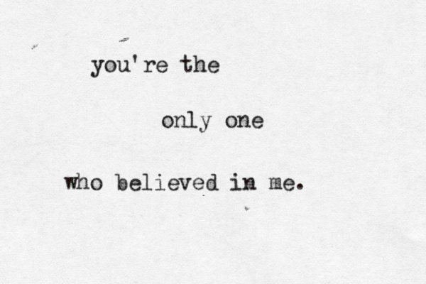 you're the only one who believed in me. 