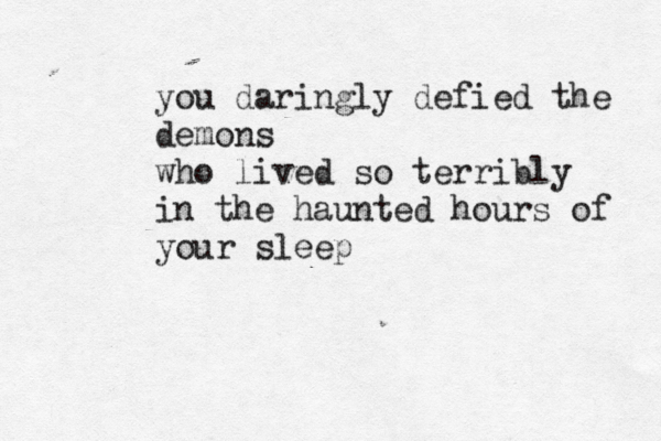 you daringly defied the demons who lived so terribly in the haunted hours of your sleep 