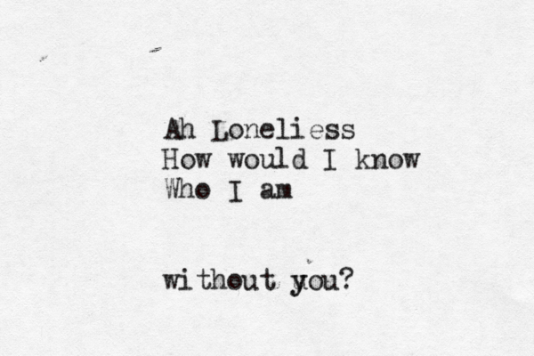 Ah Loneliess How would I know Who I am without u y you?