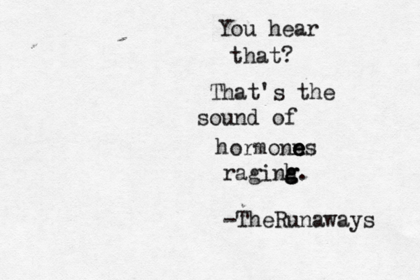 You hear that? That's the sound of hormonn e e e es raginh g g g. -TheRunaways 