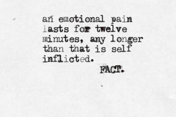 an emotional pain lasts for twelve minutes, any longer than that is self inflicted. FACT. 