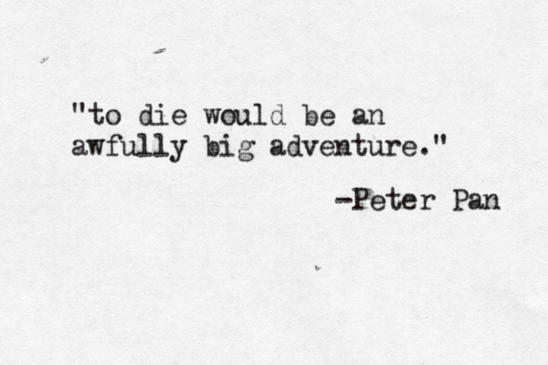 "to die would be an awfully big adventure." -Peter Pan 