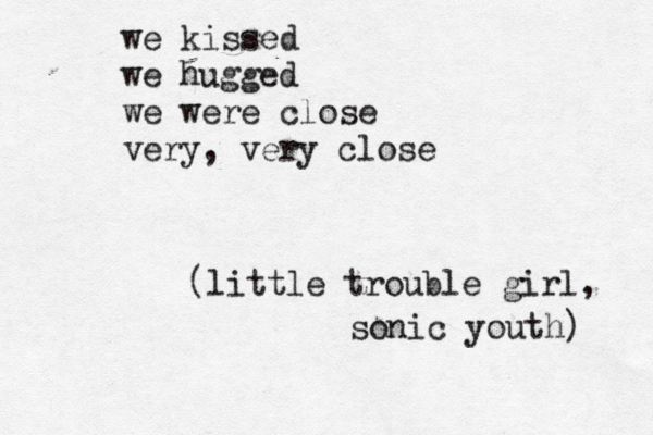 we kissed we hugged we were close very, very close (little trouble girl, sonic youth) 