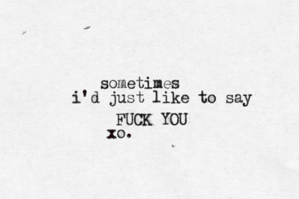 sometimes i'd just like to say FUCK YOU xo. 