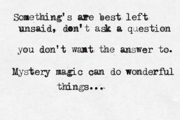 Something's are best left unsaid, don't ask a question you don't want the answer to. Mystery magic can do wonderful things... 