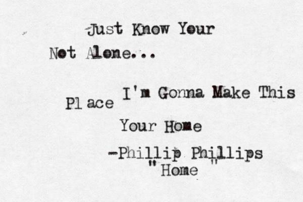 Just Know Your Not Alone... I'm Gonna Make This Pl ace Your Home ~-Phillip Phillips Home " " 