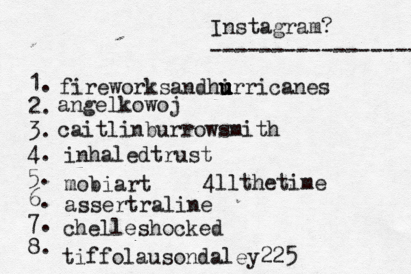 Instagram? ----------------- @ 1. 2. 3. 4. 5. 6. 7. 8. fireworksandhi u u u urricanes angelkowoj caitlinburrowsmith inhaledtrust mobiart assertraline chelleshocked tiffolausondaley225 4llthetime 