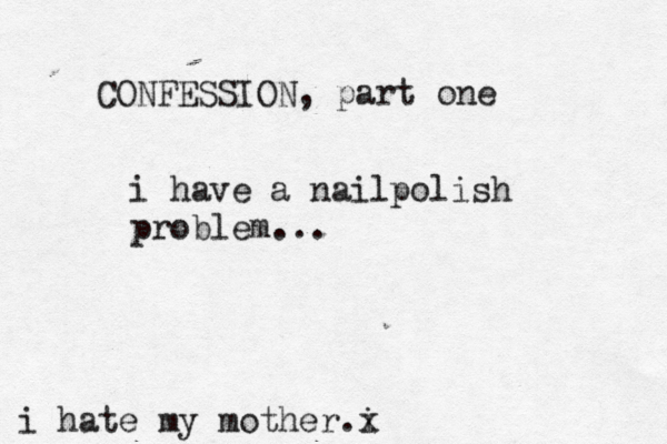 CONFESSION, part one i have a nailpolish problem... i hate my mother.i x