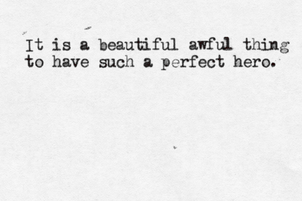 It is a beautiful awful thing to have such a perfect hero. 