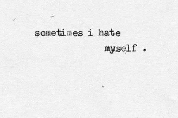 sometimes i hate mu yself . 