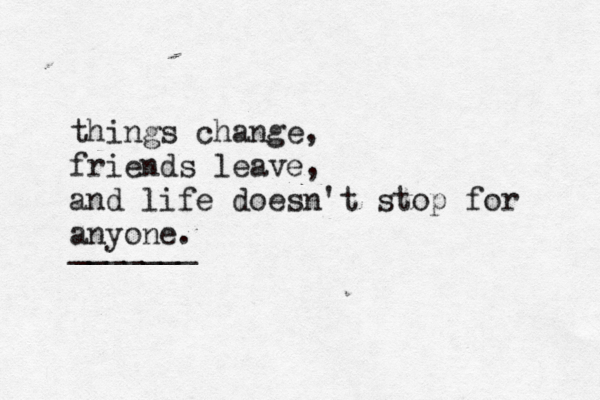 things change, friends leave, and life doesn't stop for anyone. _______ 