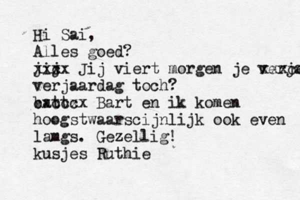 Hi Sai, Alles goed? jij xxc xx Jij viert morgen je verjaardag xxxcc verjaardag toch? batt cxccc xx Bart en ik komen hoogstwaarscijnlijk ook even lamgs. Gezellig! kusjes Ruthie 