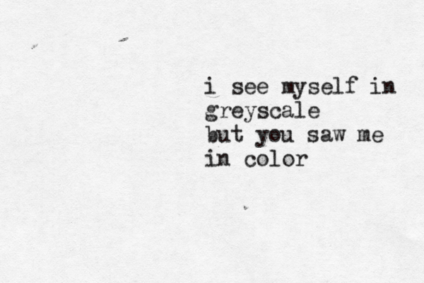 i see myself in greyscale but you saw me in color 