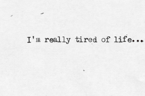 I'm really tired of life... 